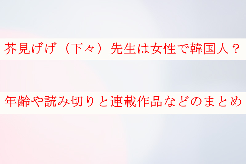 芥見げげの性別は女で韓国人 年齢や読み切りと連載作品などのまとめ ケンブログ